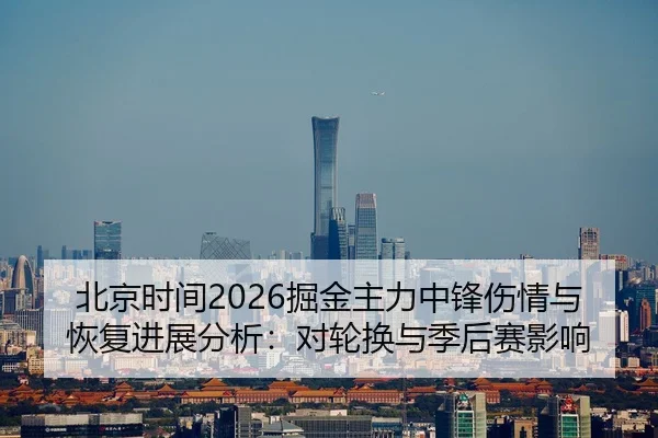 北京时间2026掘金主力中锋伤情与恢复进展分析：对轮换与季后赛影响