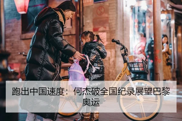 跑出中国速度：何杰破全国纪录展望巴黎奥运
