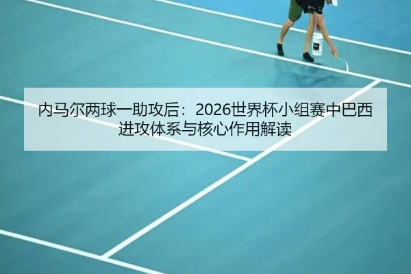 内马尔两球一助攻后：2026世界杯小组赛中巴西进攻体系与核心作用解读