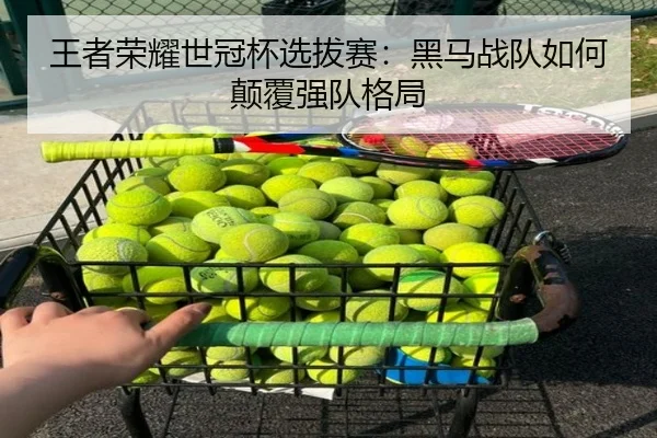 王者荣耀世冠杯选拔赛：黑马战队如何颠覆强队格局
