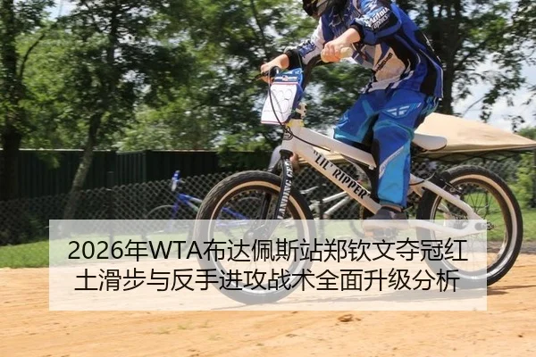 2026年WTA布达佩斯站郑钦文夺冠红土滑步与反手进攻战术全面升级分析